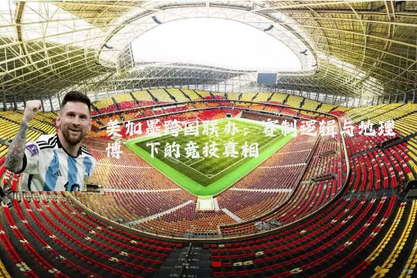 美加墨跨国联办:赛制逻辑与地理博弈下的竞技真相