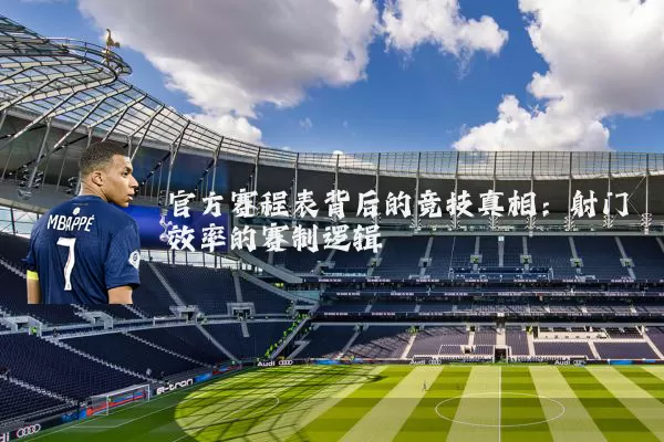 官方赛程表背后的竞技真相:射门效率的赛制逻辑