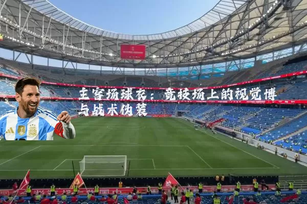 主客场球衣:竞技场上的视觉博弈与战术伪装