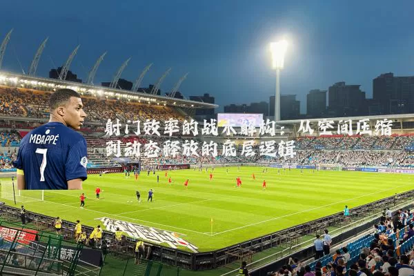 射门效率的战术解构:从空间压缩到动态释放的底层逻辑