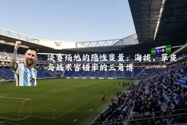 决赛场地的隐性变量:海拔、草皮与战术容错率的三角博弈